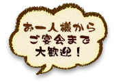 お一人様から ご宴会まで 大歓迎！