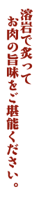 溶岩で炙ってお肉の旨味をご堪能ください。